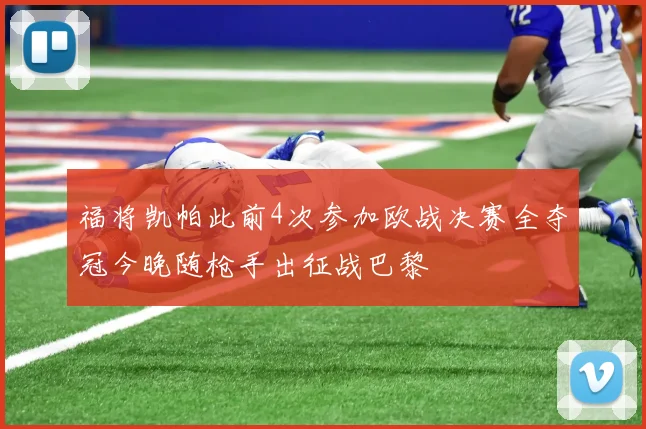 福将凯帕此前4次参加欧战决赛全夺冠今晚随枪手出征战巴黎